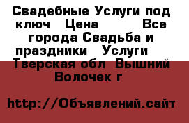 Свадебные Услуги под ключ › Цена ­ 500 - Все города Свадьба и праздники » Услуги   . Тверская обл.,Вышний Волочек г.